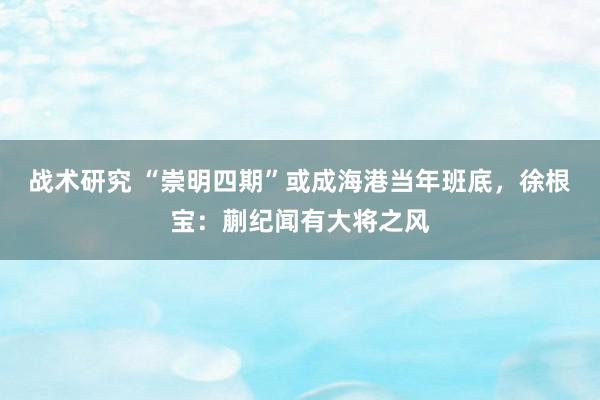 战术研究 “崇明四期”或成海港当年班底，徐根宝：蒯纪闻有大将之风