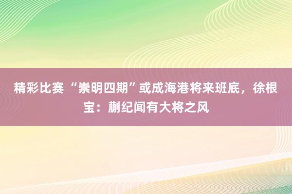 精彩比赛 “崇明四期”或成海港将来班底，徐根宝：蒯纪闻有大将之风