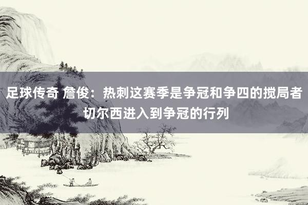 足球传奇 詹俊：热刺这赛季是争冠和争四的搅局者 切尔西进入到争冠的行列