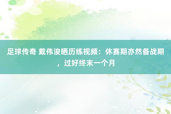 足球传奇 戴伟浚晒历练视频：休赛期亦然备战期，过好终末一个月