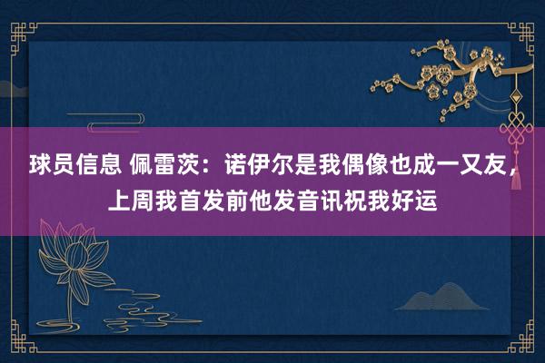 球员信息 佩雷茨：诺伊尔是我偶像也成一又友，上周我首发前他发音讯祝我好运