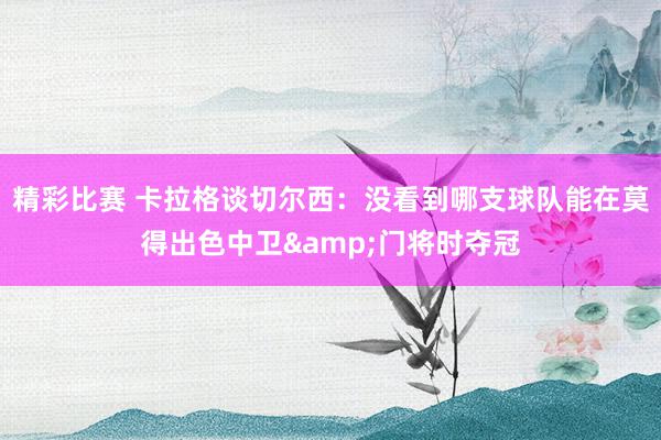 精彩比赛 卡拉格谈切尔西：没看到哪支球队能在莫得出色中卫&门将时夺冠