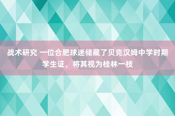 战术研究 一位合肥球迷储藏了贝克汉姆中学时期学生证，将其视为桂林一枝