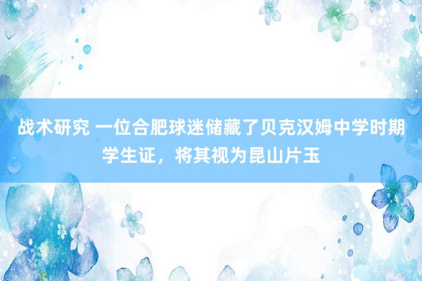 战术研究 一位合肥球迷储藏了贝克汉姆中学时期学生证，将其视为昆山片玉