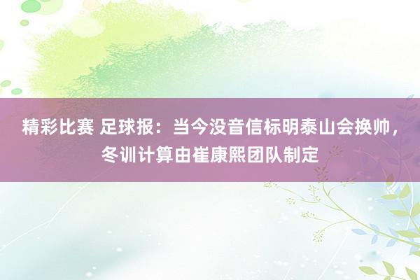 精彩比赛 足球报：当今没音信标明泰山会换帅，冬训计算由崔康熙团队制定