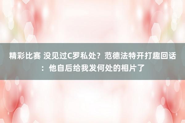 精彩比赛 没见过C罗私处？范德法特开打趣回话：他自后给我发何处的相片了