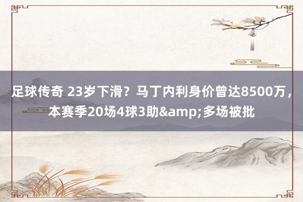 足球传奇 23岁下滑？马丁内利身价曾达8500万，本赛季20场4球3助&多场被批