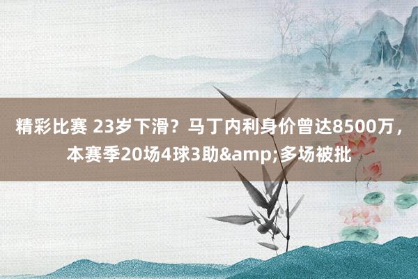 精彩比赛 23岁下滑？马丁内利身价曾达8500万，本赛季20场4球3助&多场被批