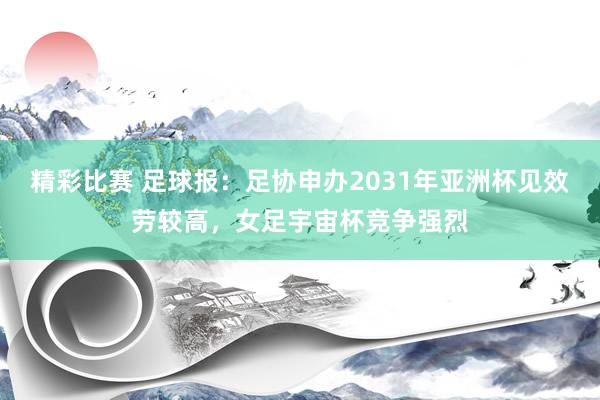 精彩比赛 足球报：足协申办2031年亚洲杯见效劳较高，女足宇宙杯竞争强烈