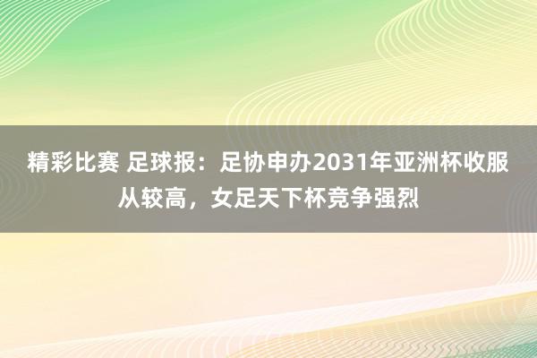 精彩比赛 足球报：足协申办2031年亚洲杯收服从较高，女足天下杯竞争强烈