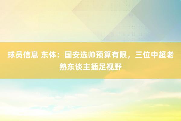 球员信息 东体：国安选帅预算有限，三位中超老熟东谈主插足视野