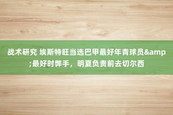 战术研究 埃斯特旺当选巴甲最好年青球员&最好时弊手，明夏负责前去切尔西