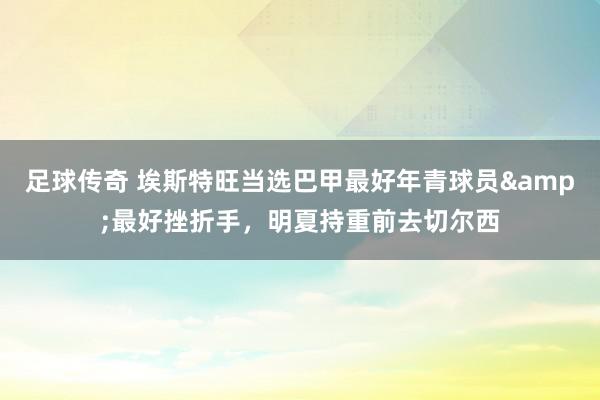 足球传奇 埃斯特旺当选巴甲最好年青球员&最好挫折手，明夏持重前去切尔西