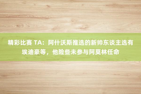 精彩比赛 TA：阿什沃斯推选的新帅东谈主选有埃迪豪等，他险些未参与阿莫林任命