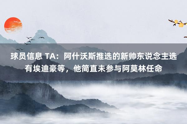 球员信息 TA：阿什沃斯推选的新帅东说念主选有埃迪豪等，他简直未参与阿莫林任命