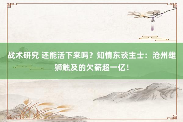 战术研究 还能活下来吗？知情东谈主士：沧州雄狮触及的欠薪超一亿！