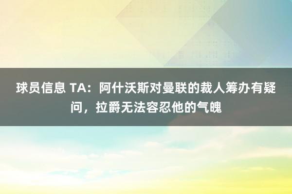 球员信息 TA：阿什沃斯对曼联的裁人筹办有疑问，拉爵无法容忍他的气魄