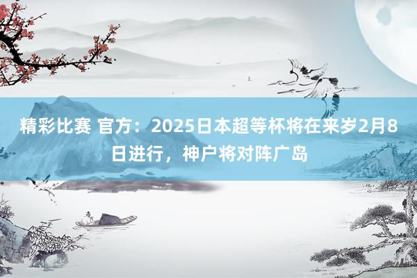 精彩比赛 官方：2025日本超等杯将在来岁2月8日进行，神户将对阵广岛