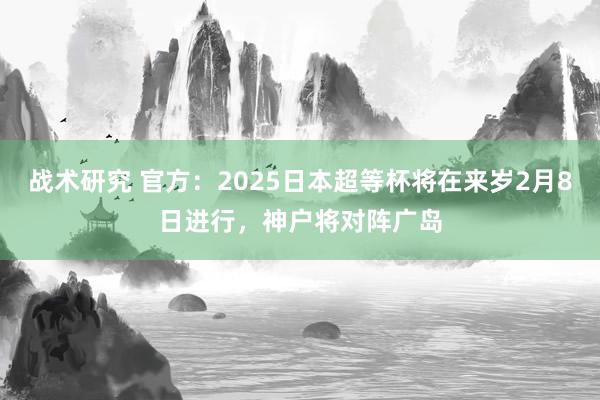 战术研究 官方：2025日本超等杯将在来岁2月8日进行，神户将对阵广岛