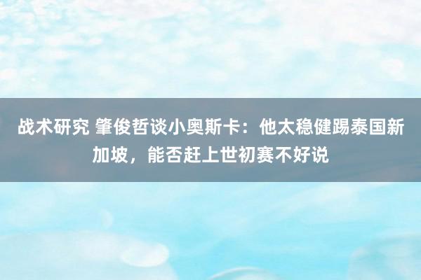 战术研究 肇俊哲谈小奥斯卡：他太稳健踢泰国新加坡，能否赶上世初赛不好说