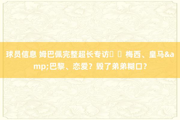 球员信息 姆巴佩完整超长专访⭐️梅西、皇马&巴黎、恋爱？毁了弟弟糊口？