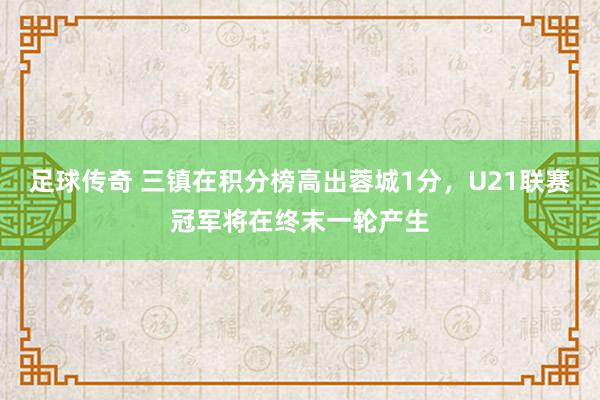 足球传奇 三镇在积分榜高出蓉城1分，U21联赛冠军将在终末一轮产生