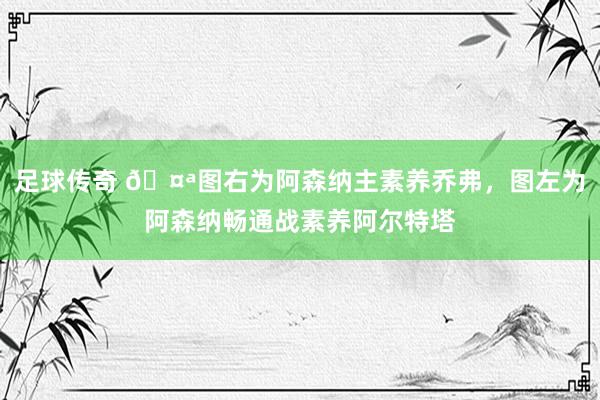 足球传奇 🤪图右为阿森纳主素养乔弗，图左为阿森纳畅通战素养阿尔特塔