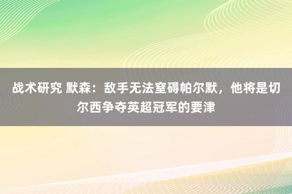 战术研究 默森：敌手无法窒碍帕尔默，他将是切尔西争夺英超冠军的要津