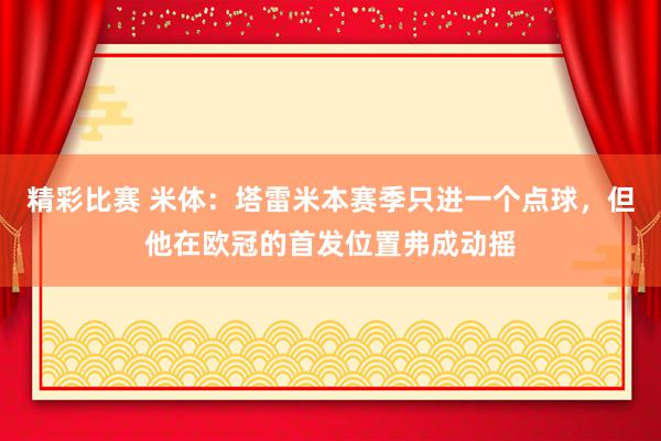 精彩比赛 米体：塔雷米本赛季只进一个点球，但他在欧冠的首发位置弗成动摇