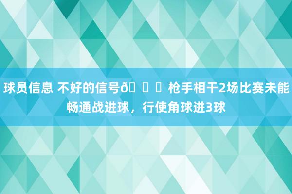 球员信息 不好的信号😕枪手相干2场比赛未能畅通战进球，行使角球进3球