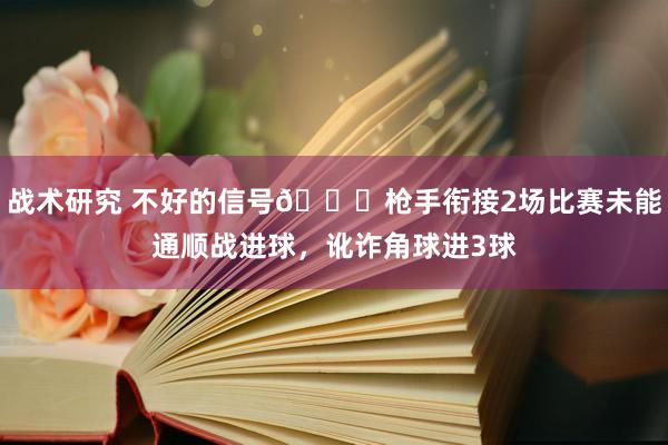 战术研究 不好的信号😕枪手衔接2场比赛未能通顺战进球，讹诈角球进3球