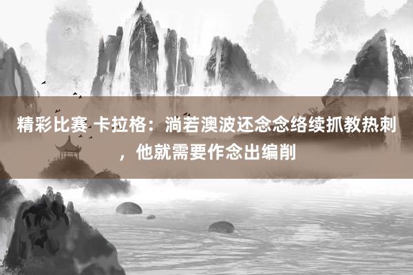 精彩比赛 卡拉格：淌若澳波还念念络续抓教热刺，他就需要作念出编削