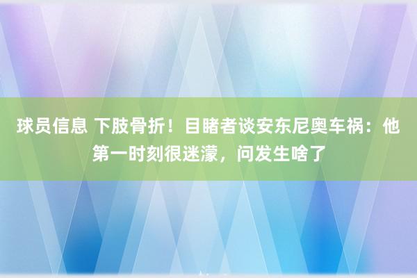 球员信息 下肢骨折！目睹者谈安东尼奥车祸：他第一时刻很迷濛，问发生啥了