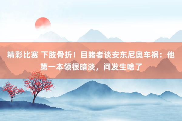 精彩比赛 下肢骨折！目睹者谈安东尼奥车祸：他第一本领很暗淡，问发生啥了