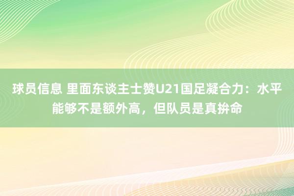 球员信息 里面东谈主士赞U21国足凝合力：水平能够不是额外高，但队员是真拚命