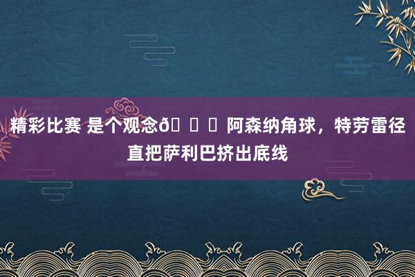 精彩比赛 是个观念😂阿森纳角球，特劳雷径直把萨利巴挤出底线