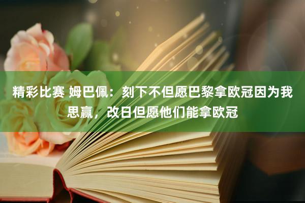 精彩比赛 姆巴佩：刻下不但愿巴黎拿欧冠因为我思赢，改日但愿他们能拿欧冠