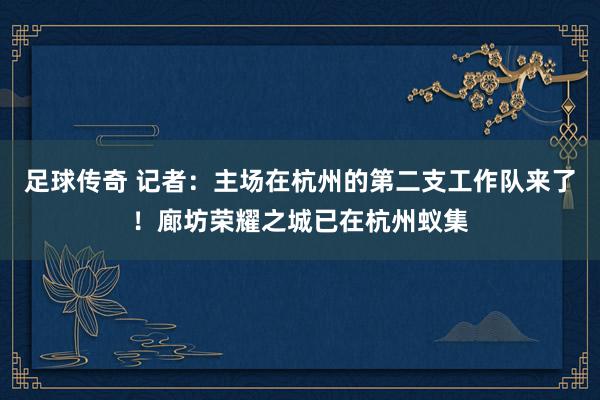 足球传奇 记者：主场在杭州的第二支工作队来了！廊坊荣耀之城已在杭州蚁集