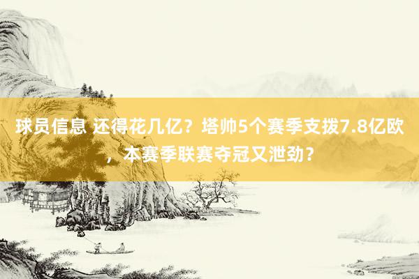 球员信息 还得花几亿？塔帅5个赛季支拨7.8亿欧，本赛季联赛夺冠又泄劲？