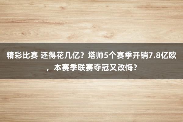 精彩比赛 还得花几亿？塔帅5个赛季开销7.8亿欧，本赛季联赛夺冠又改悔？