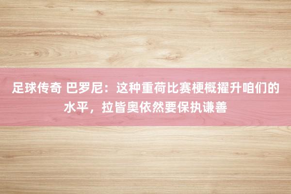 足球传奇 巴罗尼：这种重荷比赛梗概擢升咱们的水平，拉皆奥依然要保执谦善