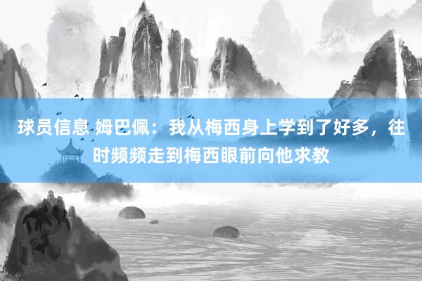 球员信息 姆巴佩：我从梅西身上学到了好多，往时频频走到梅西眼前向他求教