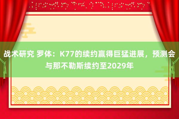 战术研究 罗体：K77的续约赢得巨猛进展，预测会与那不勒斯续约至2029年