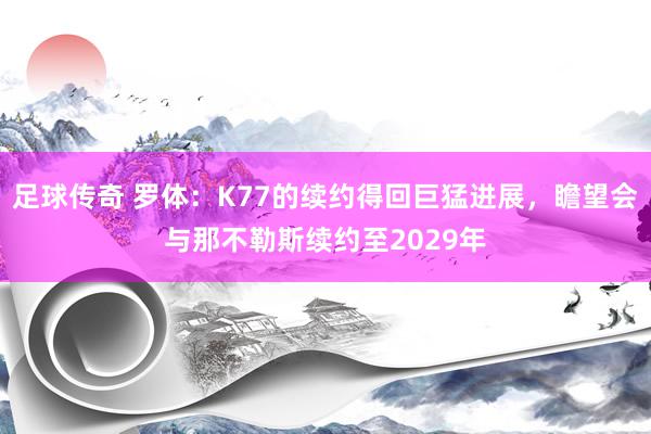 足球传奇 罗体：K77的续约得回巨猛进展，瞻望会与那不勒斯续约至2029年