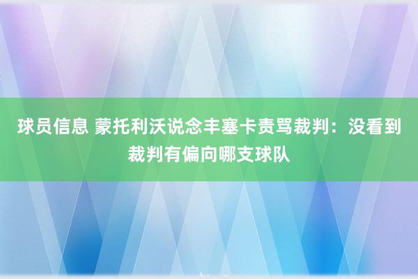 球员信息 蒙托利沃说念丰塞卡责骂裁判：没看到裁判有偏向哪支球队