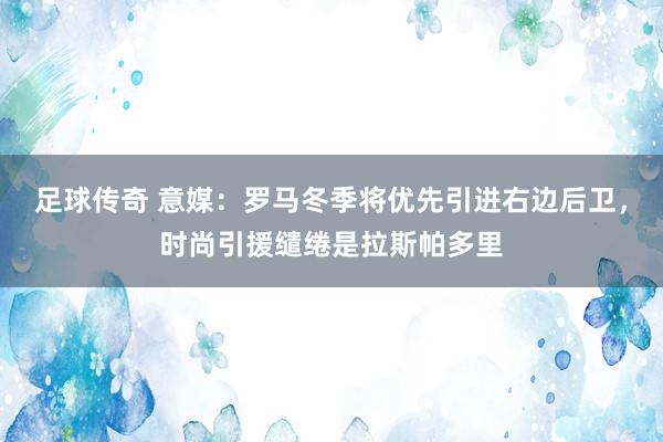 足球传奇 意媒：罗马冬季将优先引进右边后卫，时尚引援缱绻是拉斯帕多里