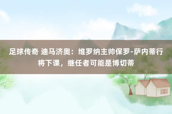 足球传奇 迪马济奥：维罗纳主帅保罗-萨内蒂行将下课，继任者可能是博切蒂