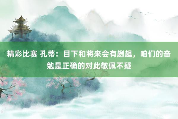 精彩比赛 孔蒂：目下和将来会有趔趄，咱们的奋勉是正确的对此敬佩不疑