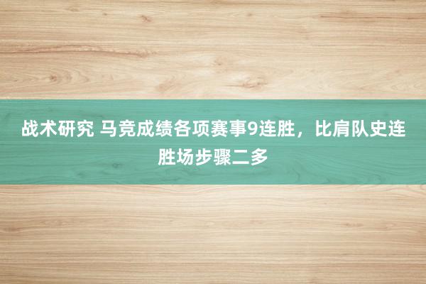 战术研究 马竞成绩各项赛事9连胜，比肩队史连胜场步骤二多