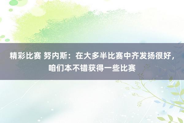 精彩比赛 努内斯：在大多半比赛中齐发扬很好，咱们本不错获得一些比赛